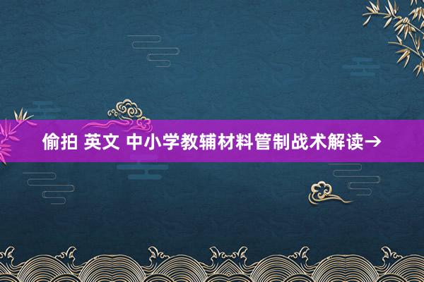 偷拍 英文 中小学教辅材料管制战术解读→