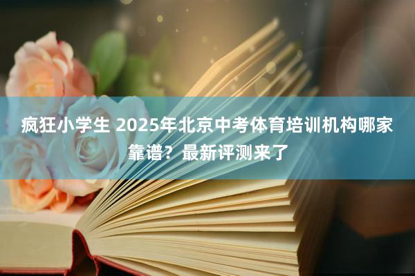 疯狂小学生 2025年北京中考体育培训机构哪家靠谱？最新评测来了