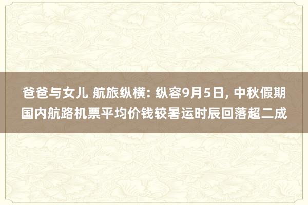 爸爸与女儿 航旅纵横: 纵容9月5日， 中秋假期国内航路机票平均价钱较暑运时辰回落超二成