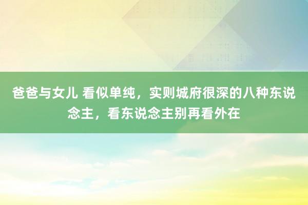 爸爸与女儿 看似单纯，实则城府很深的八种东说念主，看东说念主别再看外在