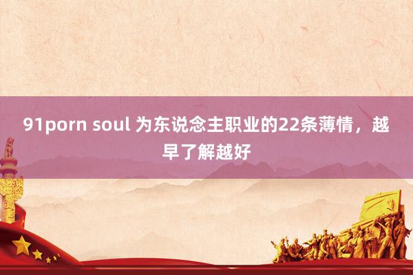 91porn soul 为东说念主职业的22条薄情，越早了解越好