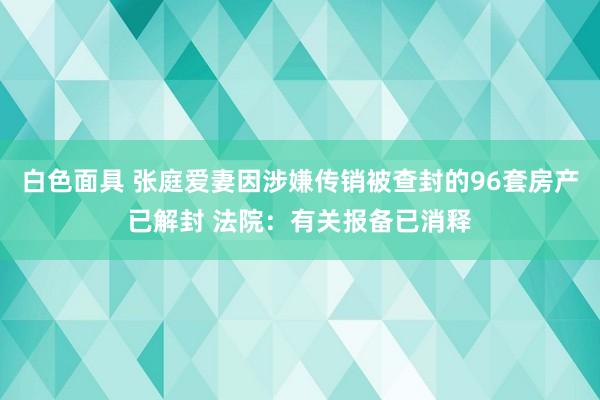 白色面具 张庭爱妻因涉嫌传销被查封的96套房产已解封 法院：有关报备已消释