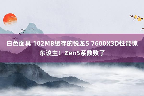 白色面具 102MB缓存的锐龙5 7600X3D性能惊东谈主！Zen5系数败了