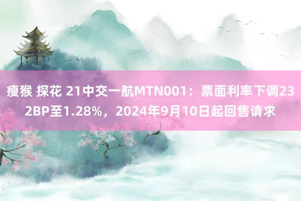 瘦猴 探花 21中交一航MTN001：票面利率下调232BP至1.28%，2024年9月10日起回售请求