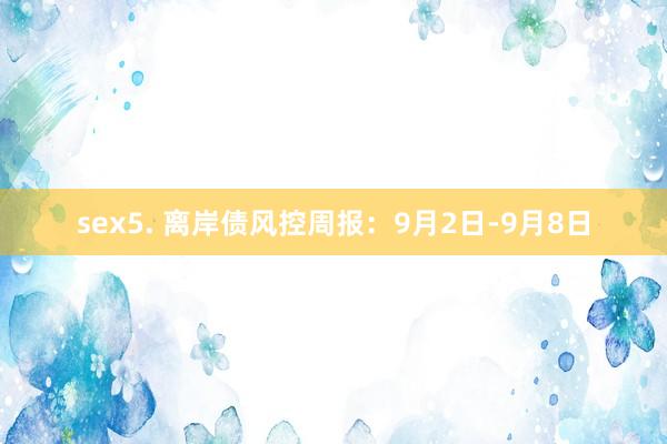 sex5. 离岸债风控周报：9月2日-9月8日