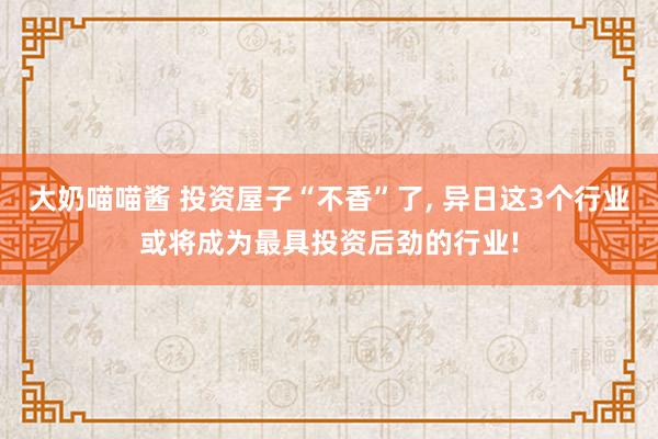 大奶喵喵酱 投资屋子“不香”了， 异日这3个行业或将成为最具投资后劲的行业!