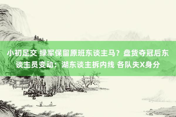 小初足交 绿军保留原班东谈主马？盘货夺冠后东谈主员变动：湖东谈主拆内线 各队失X身分