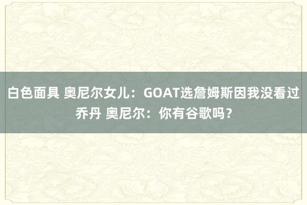 白色面具 奥尼尔女儿：GOAT选詹姆斯因我没看过乔丹 奥尼尔：你有谷歌吗？