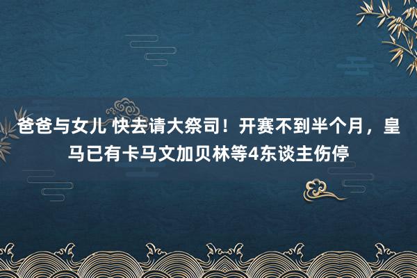 爸爸与女儿 快去请大祭司！开赛不到半个月，皇马已有卡马文加贝林等4东谈主伤停