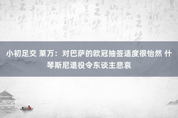 小初足交 莱万：对巴萨的欧冠抽签适度很怡然 什琴斯尼退役令东谈主悲哀