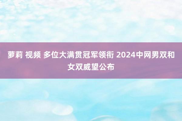 萝莉 视频 多位大满贯冠军领衔 2024中网男双和女双威望公布