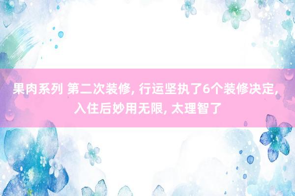 果肉系列 第二次装修， 行运坚执了6个装修决定， 入住后妙用无限， 太理智了