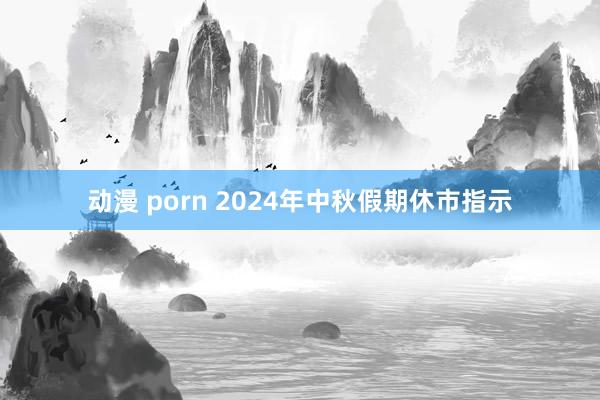 动漫 porn 2024年中秋假期休市指示