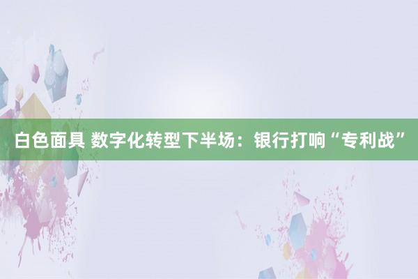 白色面具 数字化转型下半场：银行打响“专利战”