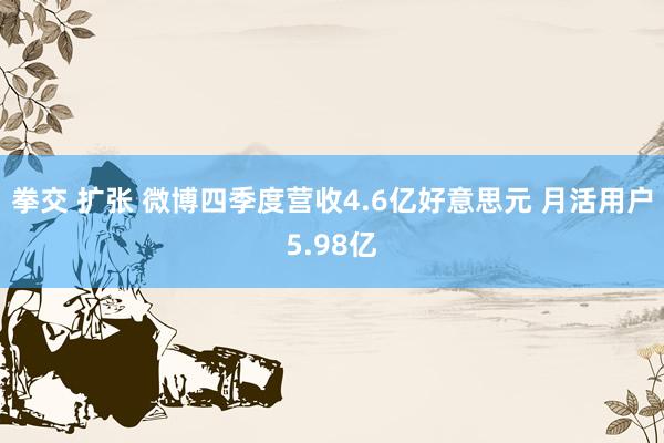 拳交 扩张 微博四季度营收4.6亿好意思元 月活用户5.98亿