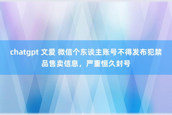 chatgpt 文爱 微信个东谈主账号不得发布犯禁品售卖信息，严重恒久封号