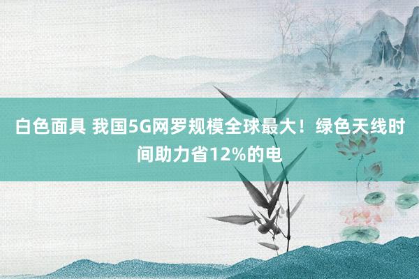 白色面具 我国5G网罗规模全球最大！绿色天线时间助力省12%的电