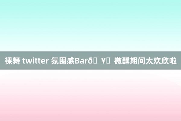 裸舞 twitter 氛围感Bar🥃微醺期间太欢欣啦