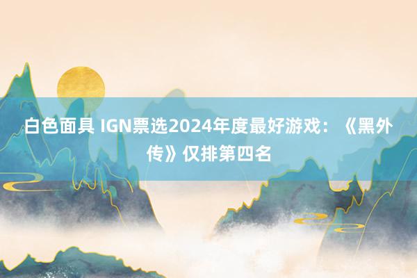 白色面具 IGN票选2024年度最好游戏：《黑外传》仅排第四名