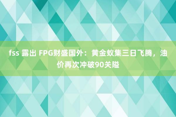 fss 露出 FPG财盛国外：黄金蚁集三日飞腾，油价再次冲破90关隘