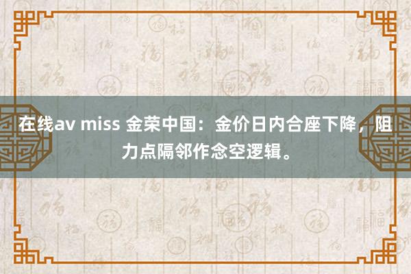 在线av miss 金荣中国：金价日内合座下降，阻力点隔邻作念空逻辑。