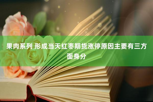 果肉系列 形成当天红枣期货涨停原因主要有三方面身分