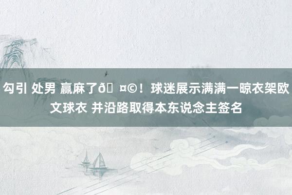 勾引 处男 赢麻了🤩！球迷展示满满一晾衣架欧文球衣 并沿路取得本东说念主签名