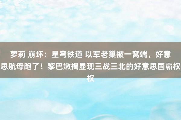 萝莉 崩坏：星穹铁道 以军老巢被一窝端，好意思航母跑了！黎巴嫩揭显现三战三北的好意思国霸权