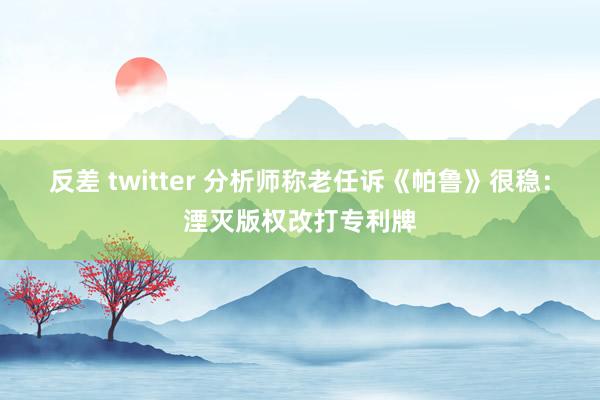 反差 twitter 分析师称老任诉《帕鲁》很稳：湮灭版权改打专利牌