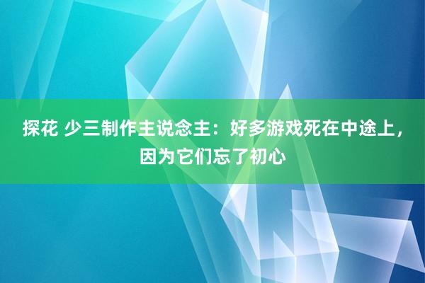 探花 少三制作主说念主：好多游戏死在中途上，因为它们忘了初心