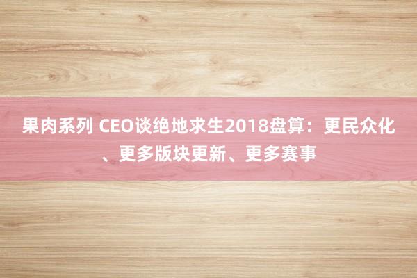 果肉系列 CEO谈绝地求生2018盘算：更民众化、更多版块更新、更多赛事