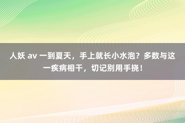 人妖 av 一到夏天，手上就长小水泡？多数与这一疾病相干，切记别用手挠！