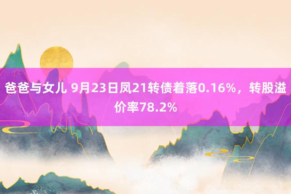 爸爸与女儿 9月23日凤21转债着落0.16%，转股溢价率78.2%