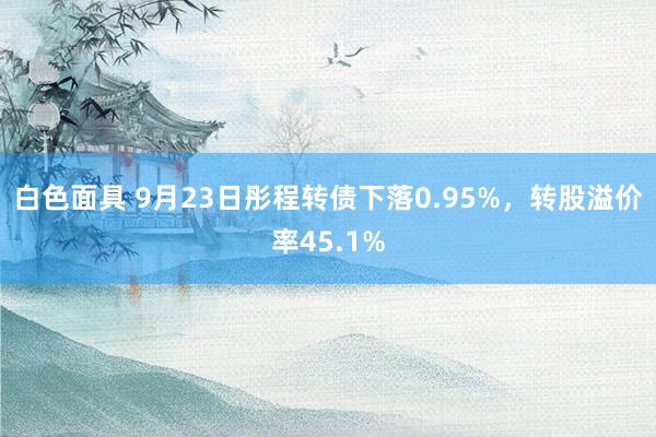 白色面具 9月23日彤程转债下落0.95%，转股溢价率45.1%