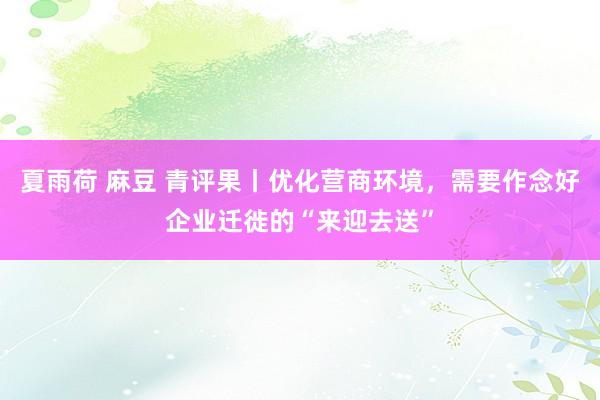 夏雨荷 麻豆 青评果丨优化营商环境，需要作念好企业迁徙的“来迎去送”