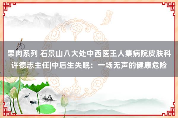 果肉系列 石景山八大处中西医王人集病院皮肤科许德志主任|中后生失眠：一场无声的健康危险