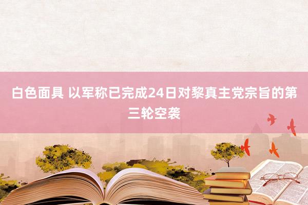 白色面具 以军称已完成24日对黎真主党宗旨的第三轮空袭