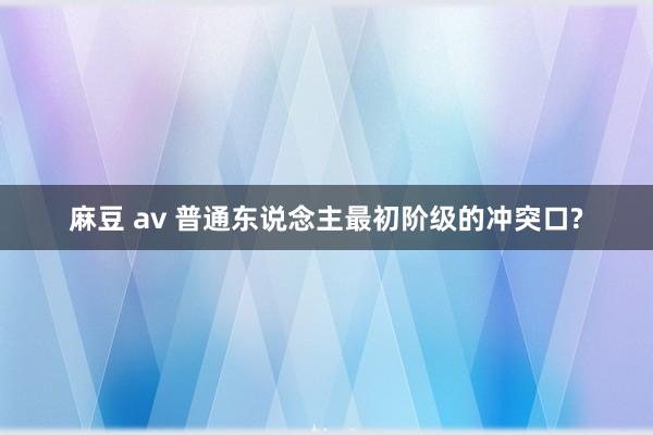 麻豆 av 普通东说念主最初阶级的冲突口?