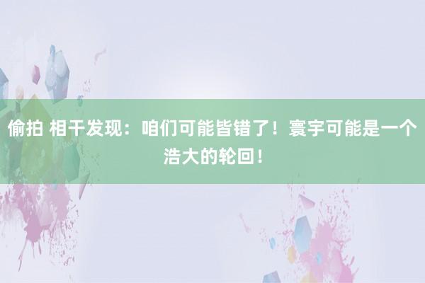 偷拍 相干发现：咱们可能皆错了！寰宇可能是一个浩大的轮回！