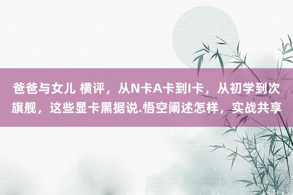 爸爸与女儿 横评，从N卡A卡到I卡，从初学到次旗舰，这些显卡黑据说.悟空阐述怎样，实战共享