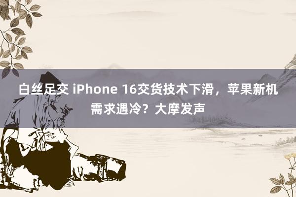 白丝足交 iPhone 16交货技术下滑，苹果新机需求遇冷？大摩发声