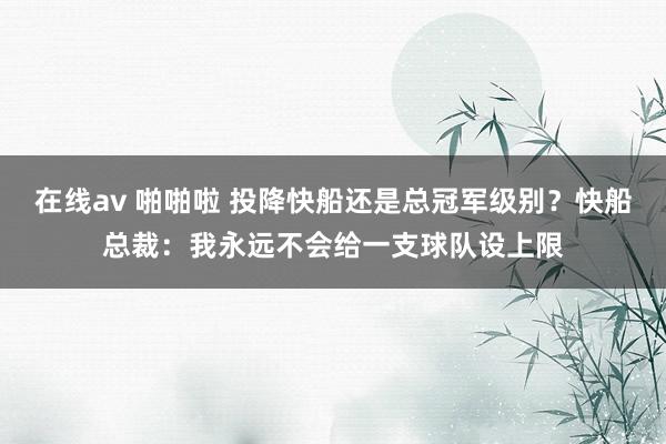 在线av 啪啪啦 投降快船还是总冠军级别？快船总裁：我永远不会给一支球队设上限