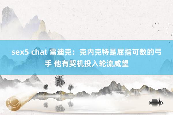 sex5 chat 雷迪克：克内克特是屈指可数的弓手 他有契机投入轮流威望