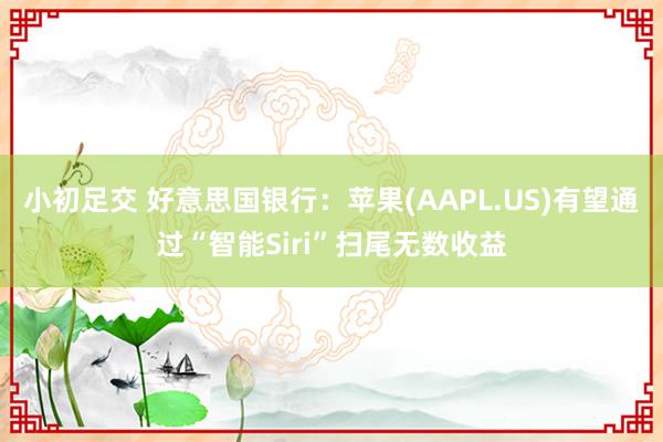 小初足交 好意思国银行：苹果(AAPL.US)有望通过“智能Siri”扫尾无数收益