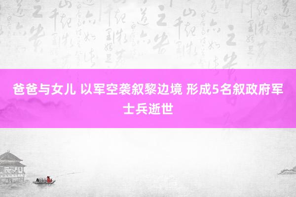 爸爸与女儿 以军空袭叙黎边境 形成5名叙政府军士兵逝世