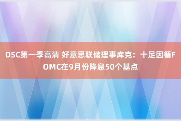 DSC第一季高清 好意思联储理事库克：十足因循FOMC在9月份降息50个基点