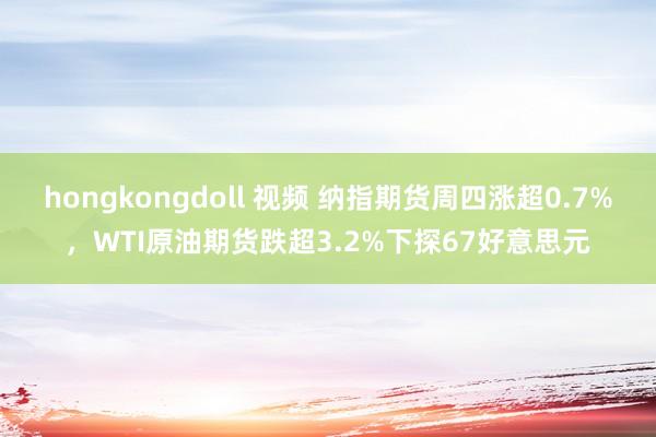 hongkongdoll 视频 纳指期货周四涨超0.7%，WTI原油期货跌超3.2%下探67好意思元