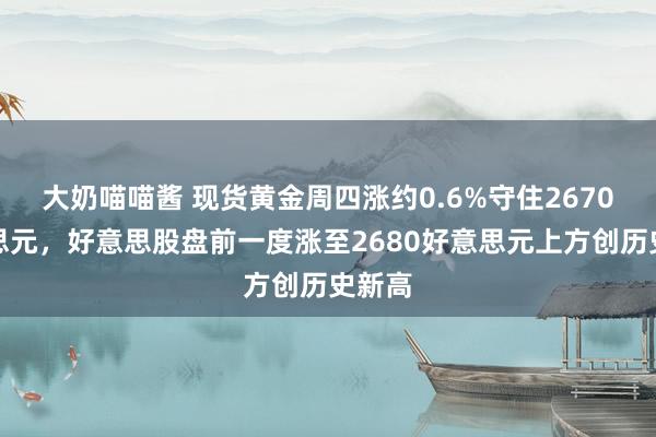 大奶喵喵酱 现货黄金周四涨约0.6%守住2670好意思元，好意思股盘前一度涨至2680好意思元上方创历史新高