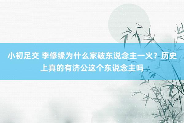 小初足交 李修缘为什么家破东说念主一火？历史上真的有济公这个东说念主吗