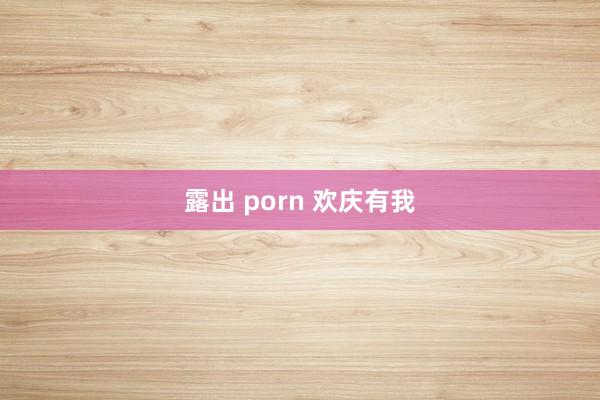 露出 porn 欢庆有我